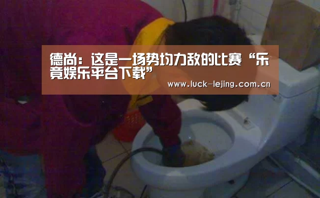 德尚:这是一场势均力敌的比赛“乐竟娱乐平台下载”(图4) 乐竟娱乐平台下载