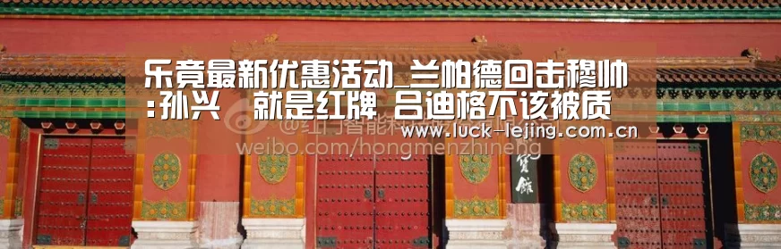 乐竟最新优惠活动_兰帕德回击穆帅:孙兴慜就是红牌 吕迪格不该被质疑