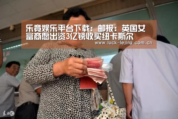 乐竟娱乐平台下载:邮报:英国女富商愿出资3亿镑收买纽卡斯尔(图2) 乐竟最新优惠活动
