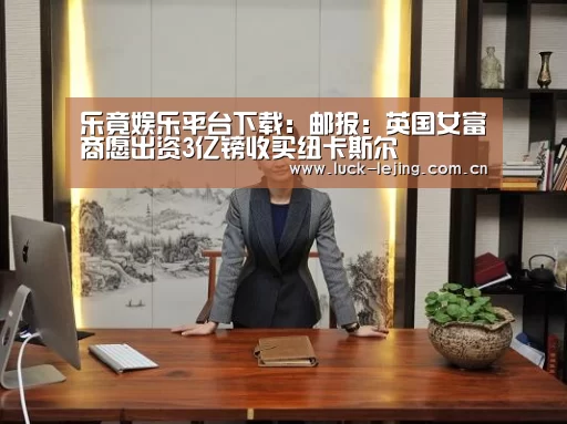 乐竟娱乐平台下载:邮报:英国女富商愿出资3亿镑收买纽卡斯尔(图3) 乐竟体育