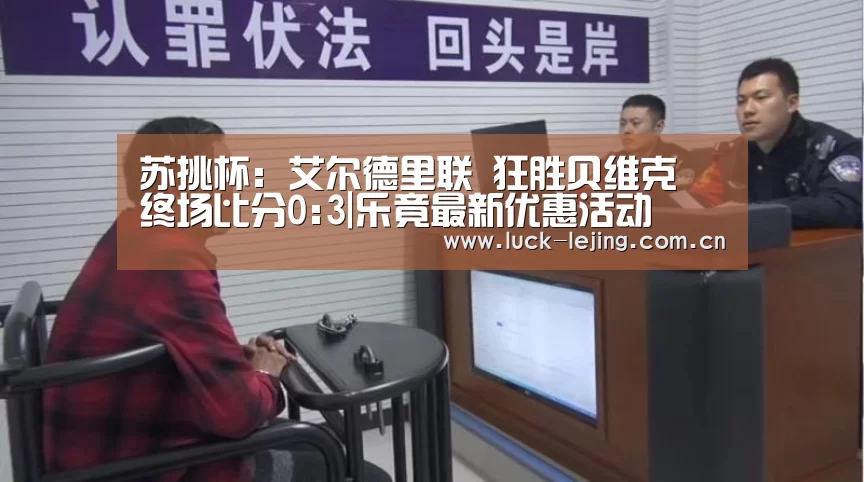 苏挑杯: 艾尔德里联 狂胜贝维克 终场比分0:3|乐竟最新优惠活动