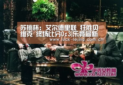 苏挑杯: 艾尔德里联 狂胜贝维克 终场比分0:3|乐竟最新优惠活动(图3) 乐竟app